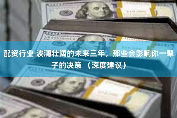 配资行业 波澜壮阔的未来三年，那些会影响你一辈子的决策 （深度建议）