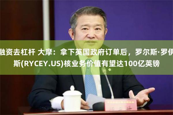融资去杠杆 大摩：拿下英国政府订单后，罗尔斯·罗伊斯(RYCEY.US)核业务价值有望达100亿英镑