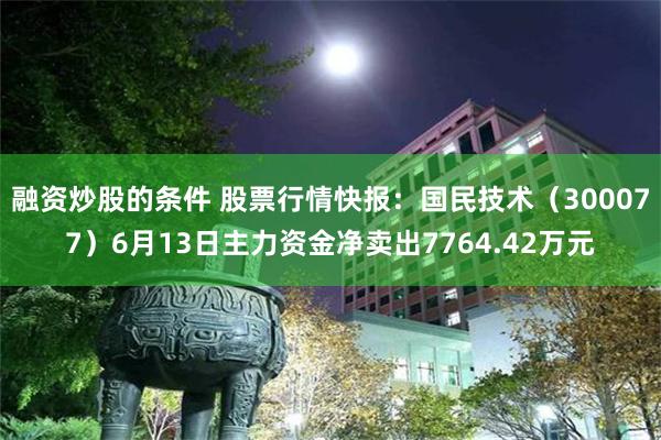 融资炒股的条件 股票行情快报：国民技术（300077）6月13日主力资金净卖出7764.42万元