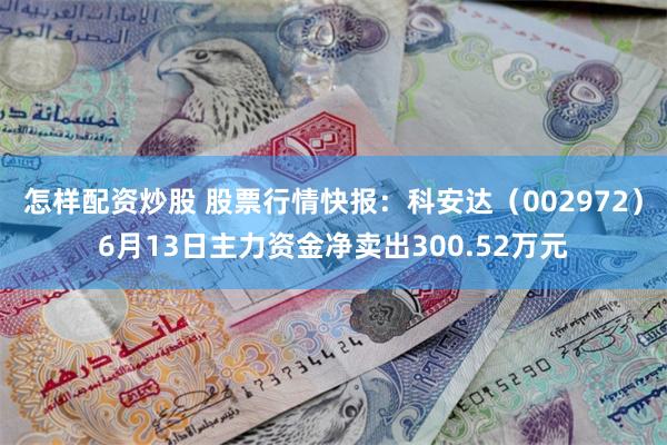 怎样配资炒股 股票行情快报：科安达（002972）6月13日主力资金净卖出300.52万元