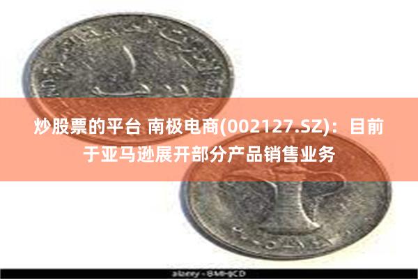 炒股票的平台 南极电商(002127.SZ)：目前于亚马逊展开部分产品销售业务