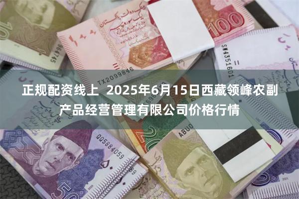 正规配资线上 2025年6月15日西藏领峰农副产品经营管理有限公司价格行情
