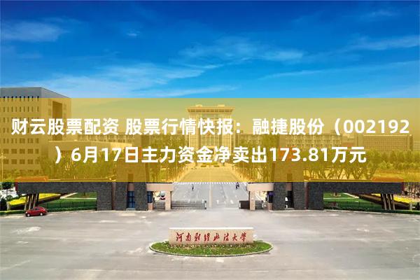 财云股票配资 股票行情快报：融捷股份（002192）6月17日主力资金净卖出173.81万元