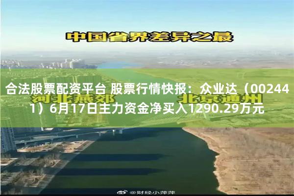 合法股票配资平台 股票行情快报：众业达（002441）6月17日主力资金净买入1290.29万元