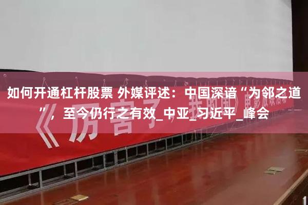 如何开通杠杆股票 外媒评述：中国深谙“为邻之道”，至今仍行之有效_中亚_习近平_峰会