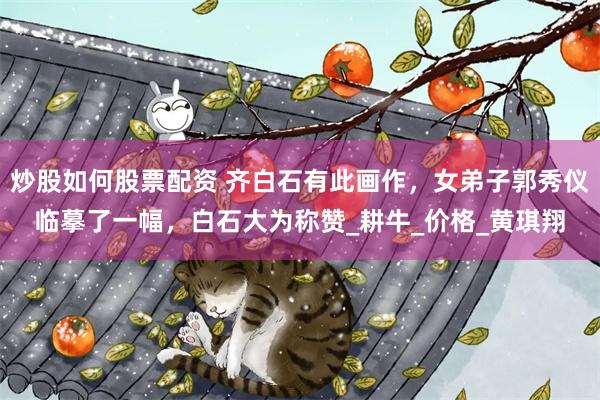 炒股如何股票配资 齐白石有此画作，女弟子郭秀仪临摹了一幅，白石大为称赞_耕牛_价格_黄琪翔
