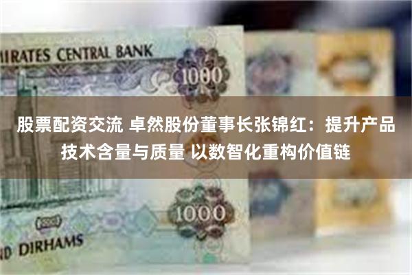 股票配资交流 卓然股份董事长张锦红：提升产品技术含量与质量 以数智化重构价值链