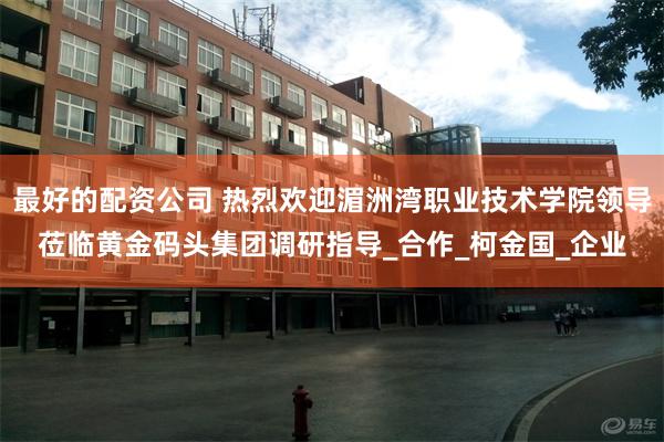 最好的配资公司 热烈欢迎湄洲湾职业技术学院领导莅临黄金码头集团调研指导_合作_柯金国_企业