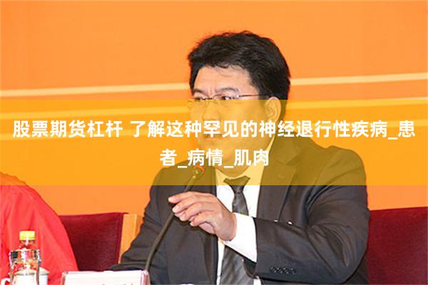 股票期货杠杆 了解这种罕见的神经退行性疾病_患者_病情_肌肉