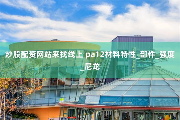炒股配资网站来找线上 pa12材料特性_部件_强度_尼龙