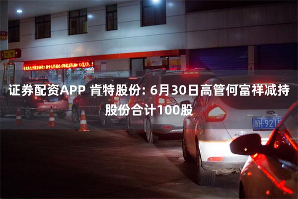 证券配资APP 肯特股份: 6月30日高管何富祥减持股份合计100股