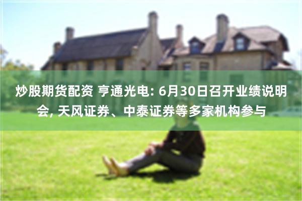 炒股期货配资 亨通光电: 6月30日召开业绩说明会, 天风证券、中泰证券等多家机构参与