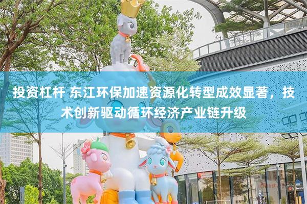 投资杠杆 东江环保加速资源化转型成效显著，技术创新驱动循环经济产业链升级