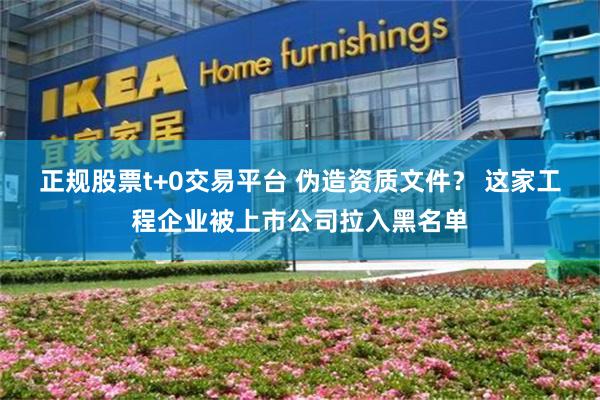 正规股票t+0交易平台 伪造资质文件？ 这家工程企业被上市公司拉入黑名单