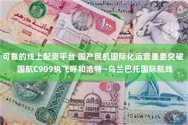 可靠的线上配资平台 国产民机国际化运营重要突破  国航C909执飞呼和浩特—乌兰巴托国际航线