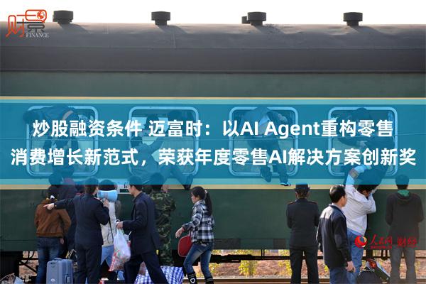 炒股融资条件 迈富时：以AI Agent重构零售消费增长新范式，荣获年度零售AI解决方案创新奖