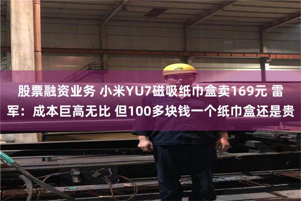 股票融资业务 小米YU7磁吸纸巾盒卖169元 雷军：成本巨高无比 但100多块钱一个纸巾盒还是贵