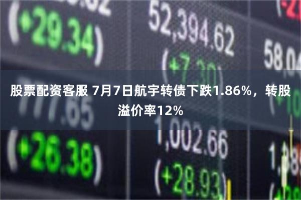 股票配资客服 7月7日航宇转债下跌1.86%，转股溢价率12%