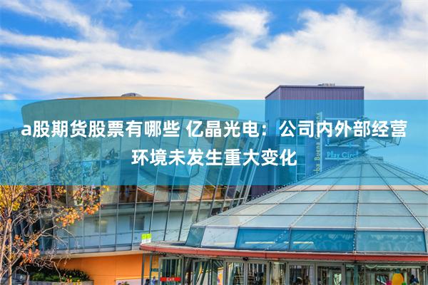 a股期货股票有哪些 亿晶光电：公司内外部经营环境未发生重大变化