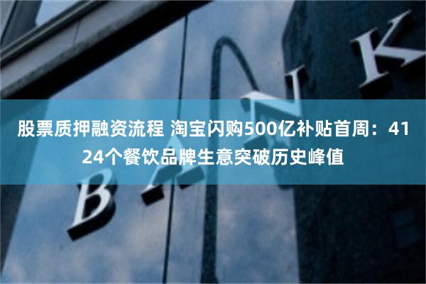 股票质押融资流程 淘宝闪购500亿补贴首周：4124个餐饮品牌生意突破历史峰值