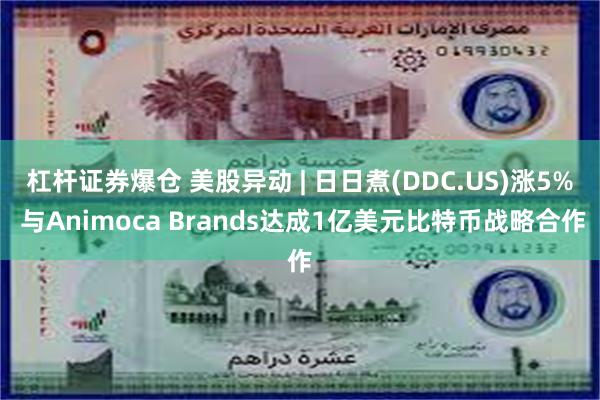 杠杆证券爆仓 美股异动 | 日日煮(DDC.US)涨5% 与Animoca Brands达成1亿美元比特币战略合作
