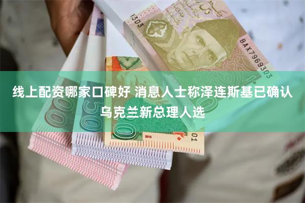 线上配资哪家口碑好 消息人士称泽连斯基已确认乌克兰新总理人选
