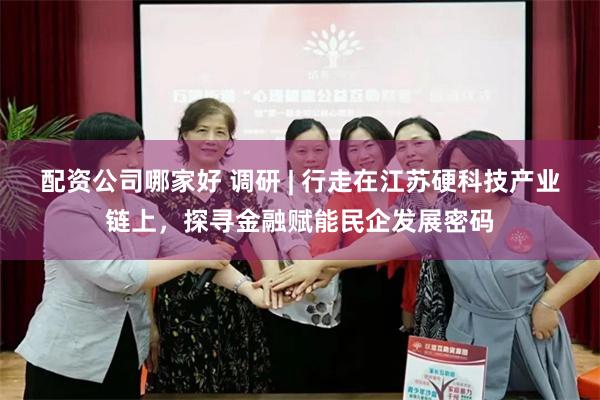 配资公司哪家好 调研 | 行走在江苏硬科技产业链上，探寻金融赋能民企发展密码