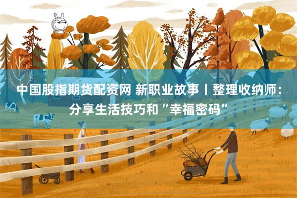 中国股指期货配资网 新职业故事丨整理收纳师：分享生活技巧和“幸福密码”