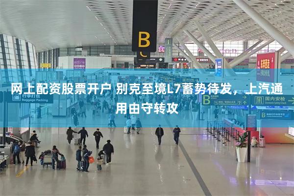 网上配资股票开户 别克至境L7蓄势待发，上汽通用由守转攻