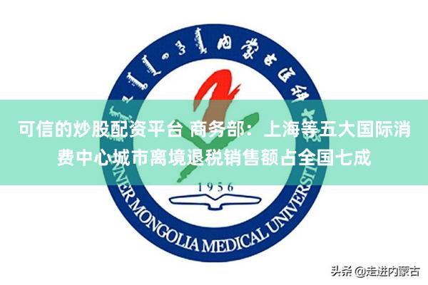 可信的炒股配资平台 商务部：上海等五大国际消费中心城市离境退税销售额占全国七成
