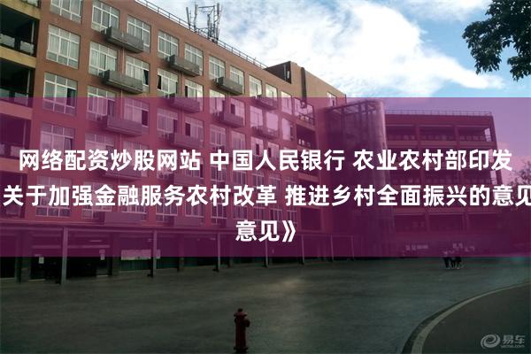 网络配资炒股网站 中国人民银行 农业农村部印发《关于加强金融服务农村改革 推进乡村全面振兴的意见》