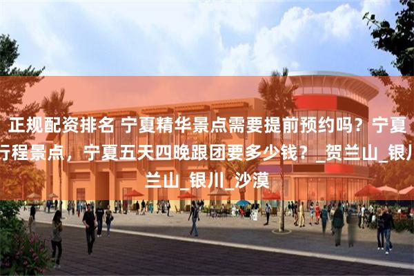 正规配资排名 宁夏精华景点需要提前预约吗？宁夏5日游行程景点，宁夏五天四晚跟团要多少钱？_贺兰山_银川_沙漠