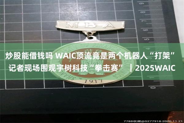 炒股能借钱吗 WAIC顶流竟是两个机器人“打架” 记者现场围观宇树科技“拳击赛” ︱2025WAIC