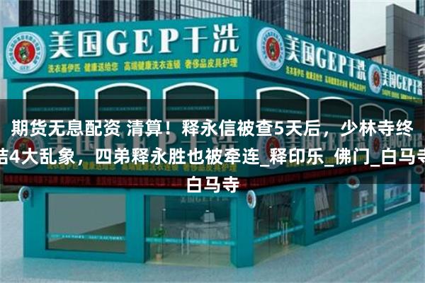 期货无息配资 清算！释永信被查5天后，少林寺终结4大乱象，四弟释永胜也被牵连_释印乐_佛门_白马寺