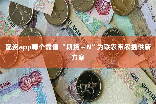 配资app哪个靠谱 “期货＋N”为联农带农提供新方案