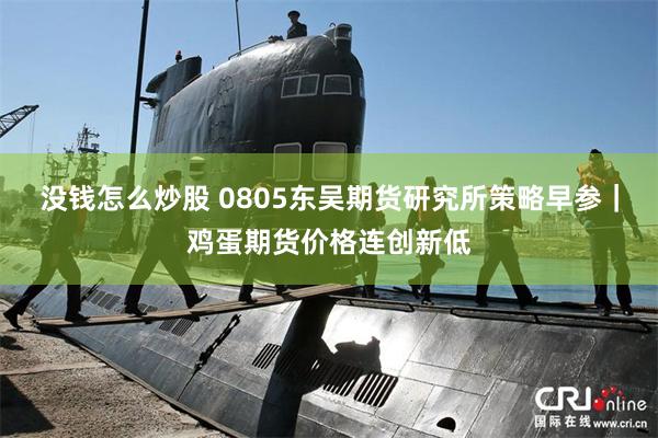没钱怎么炒股 0805东吴期货研究所策略早参｜鸡蛋期货价格连创新低
