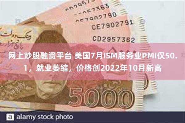 网上炒股融资平台 美国7月ISM服务业PMI仅50.1，就业萎缩，价格创2022年10月新高