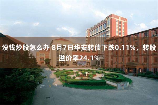 没钱炒股怎么办 8月7日华安转债下跌0.11%，转股溢价率24.1%