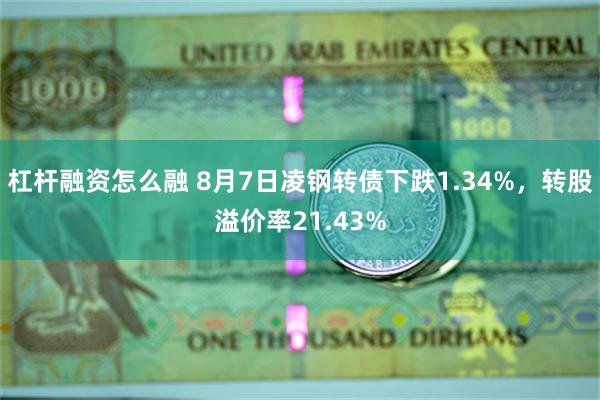 杠杆融资怎么融 8月7日凌钢转债下跌1.34%，转股溢价率21.43%