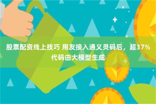 股票配资线上技巧 用友接入通义灵码后，超37%代码由大模型生成