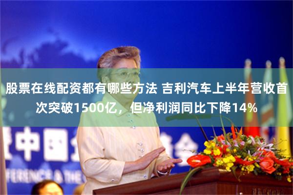 股票在线配资都有哪些方法 吉利汽车上半年营收首次突破1500亿，但净利润同比下降14%