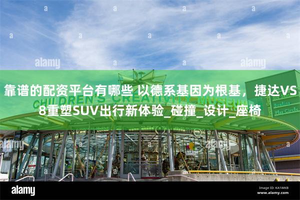 靠谱的配资平台有哪些 以德系基因为根基，捷达VS8重塑SUV出行新体验_碰撞_设计_座椅
