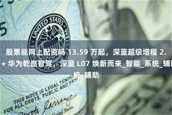 股票能网上配资吗 13.59 万起，深蓝超级增程 2.0 + 华为乾崑智驾，深蓝 L07 焕新而来_智能_系统_辅助
