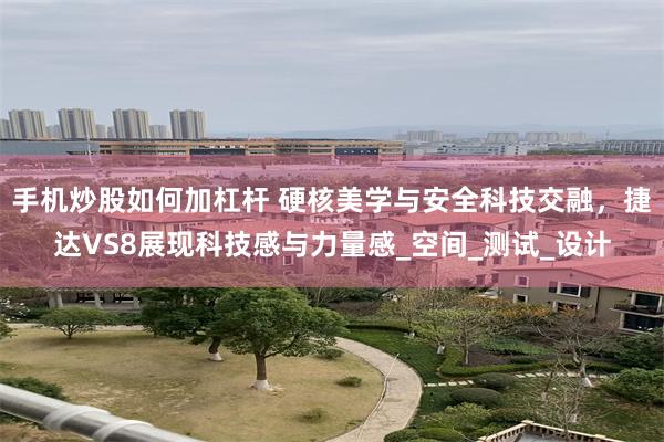 手机炒股如何加杠杆 硬核美学与安全科技交融，捷达VS8展现科技感与力量感_空间_测试_设计