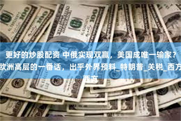 更好的炒股配资 中俄实现双赢，美国成唯一输家？欧洲高层的一番话，出乎外界预料_特朗普_关税_西方