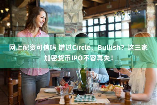 网上配资可信吗 错过Circle、Bullish？这三家加密货币IPO不容再失！