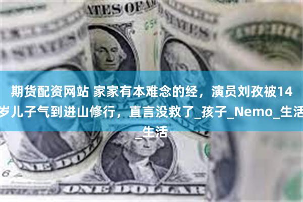 期货配资网站 家家有本难念的经，演员刘孜被14岁儿子气到进山修行，直言没救了_孩子_Nemo_生活