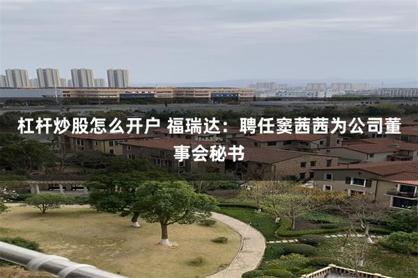 杠杆炒股怎么开户 福瑞达：聘任窦茜茜为公司董事会秘书