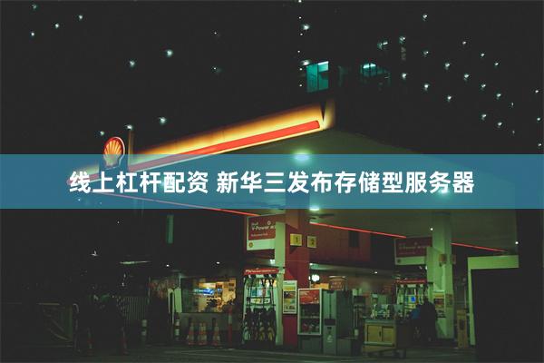 线上杠杆配资 新华三发布存储型服务器