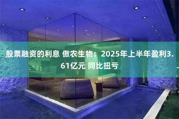 股票融资的利息 傲农生物：2025年上半年盈利3.61亿元 同比扭亏